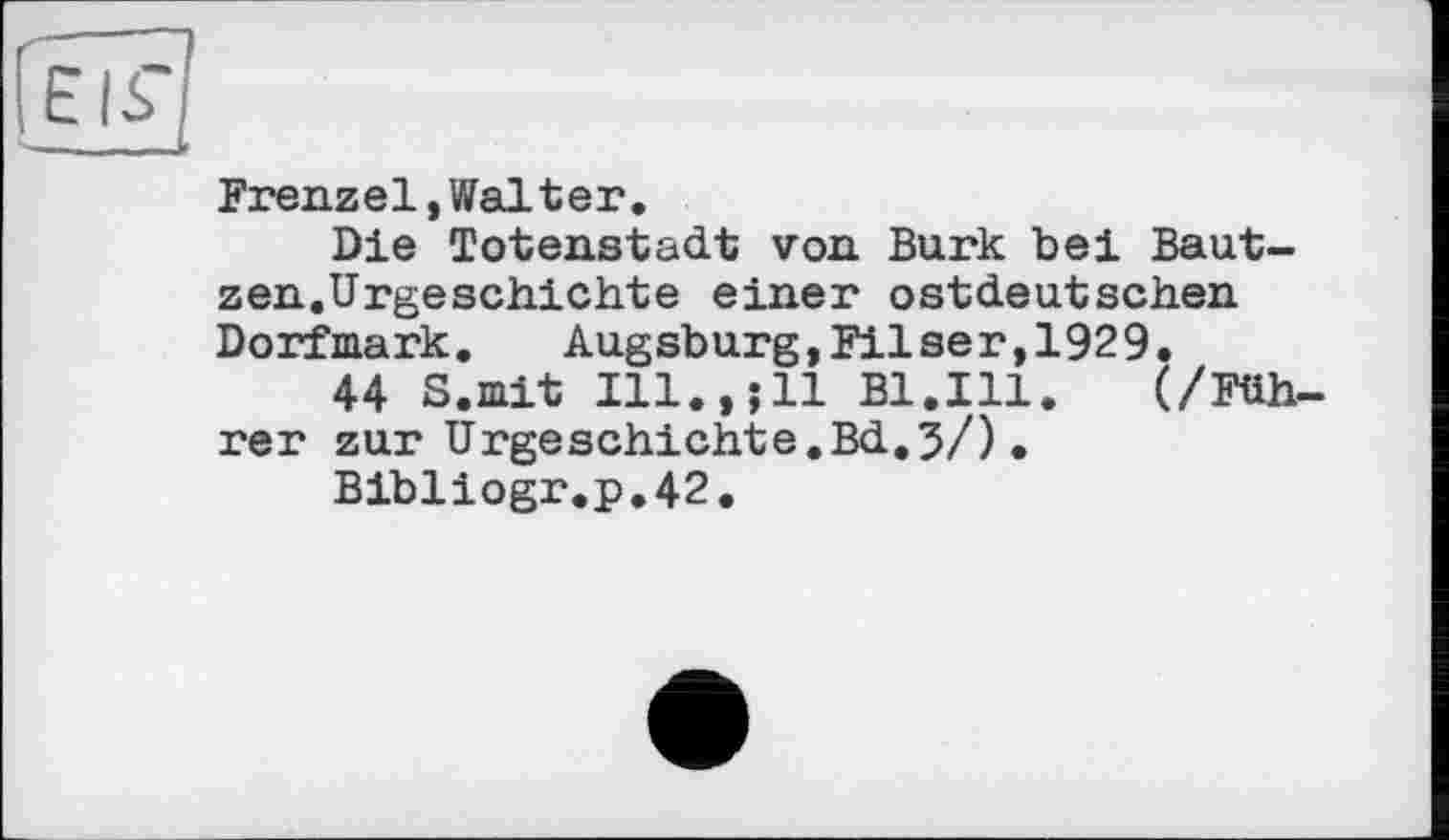 ﻿Frenzei, Wal ter.
Die Totenstadt von Burk bei Bautzen.Urgeschichte einer ostdeutschen Dorfmark. Augsburg,Filser,1929.
44 S.mit Ill.,j11 Bl.Ill. (/Führer zur Urgeschichte.Bd.5/).
Bibliogr.p.42.